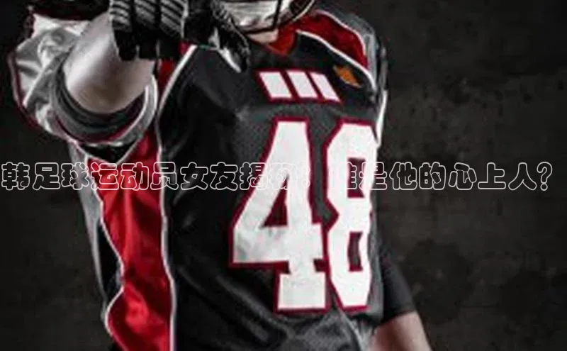 2121非凡体育安卓版百度百聘韩足球运动员女友揭秘：谁是他的心上人？
