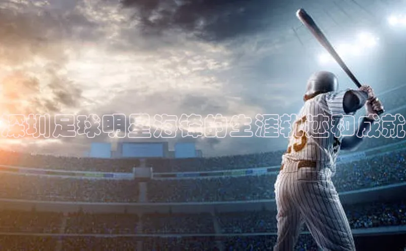 2121非凡体育app平台下载遥望科技深圳足球明星海锋的生涯轨迹和成就