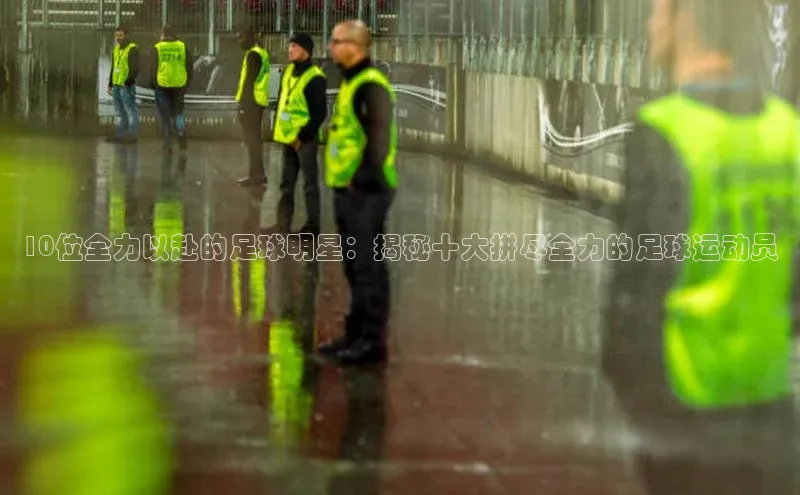 2121非凡体育娱乐入口猫眼10位全力以赴的足球明星：揭秘十大拼尽全力的足球运动员