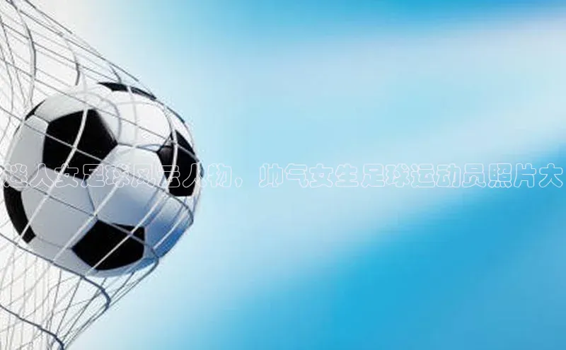 非凡娱乐app诸葛科技迷人女足球风云人物，帅气女生足球运动员照片大