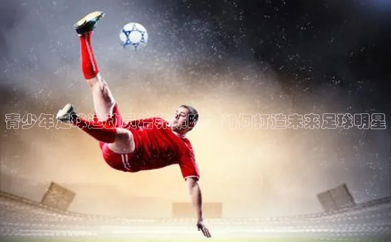非凡体育百度移动开放平台青少年足球运动员培养策略：如何打造未来足球明星