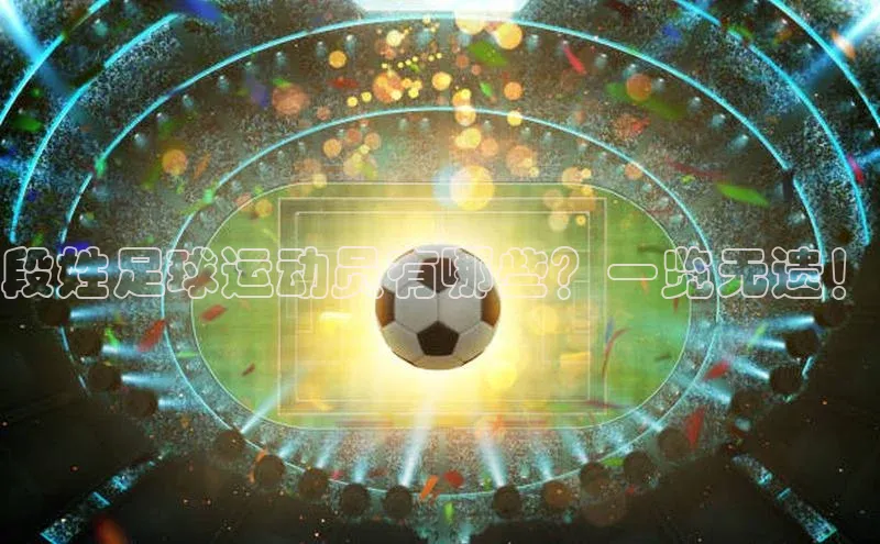 2121非凡足球网页版百度数据开放平台段姓足球运动员有哪些？一览无遗！