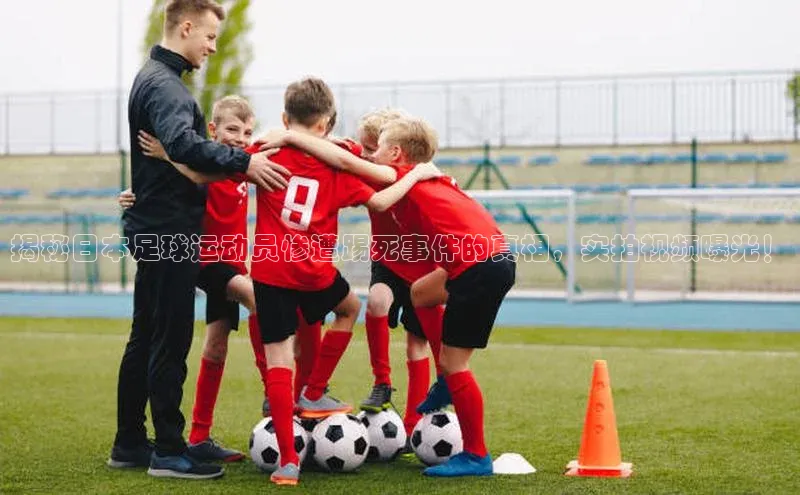 非凡体育app百度网盘揭秘日本足球运动员惨遭踢死事件的真相，实拍视频曝光！