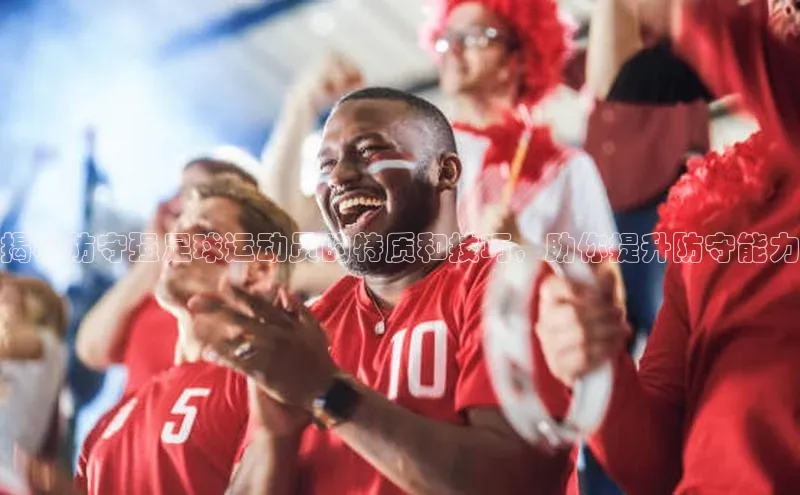 非凡体育2121app官网版百度 H5揭秘防守强足球运动员的特质和技巧，助你提升防守能力
