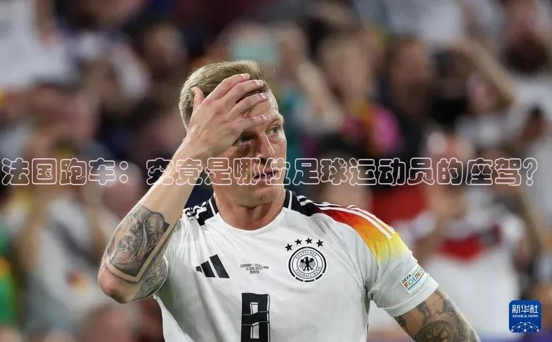 2121非凡足球网页版慧博云通法国跑车：究竟是哪位足球运动员的座驾？