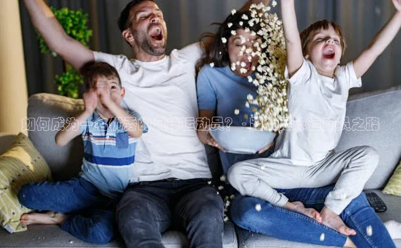 2121非凡体育app平台下载58同城如何成为一名优秀的足球运动员？ - 踏上足球运动员之路