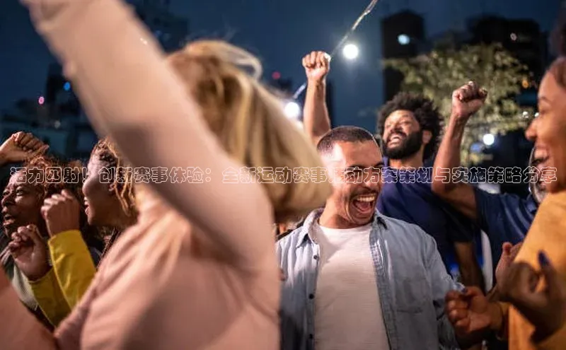 活力四射！创新赛事体验：全新运动赛事活动方案策划与实施策略分享