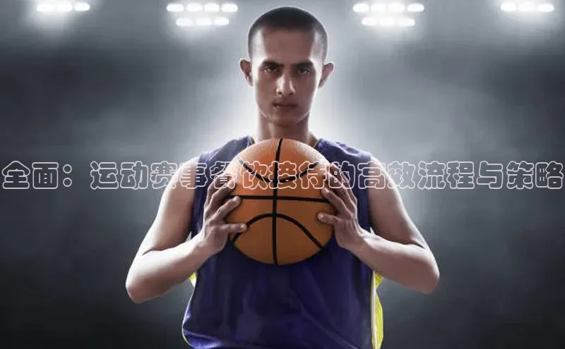 全面：运动赛事餐饮接待的高效流程与策略