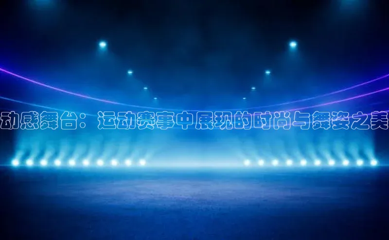 动感舞台：运动赛事中展现的时尚与舞姿之美