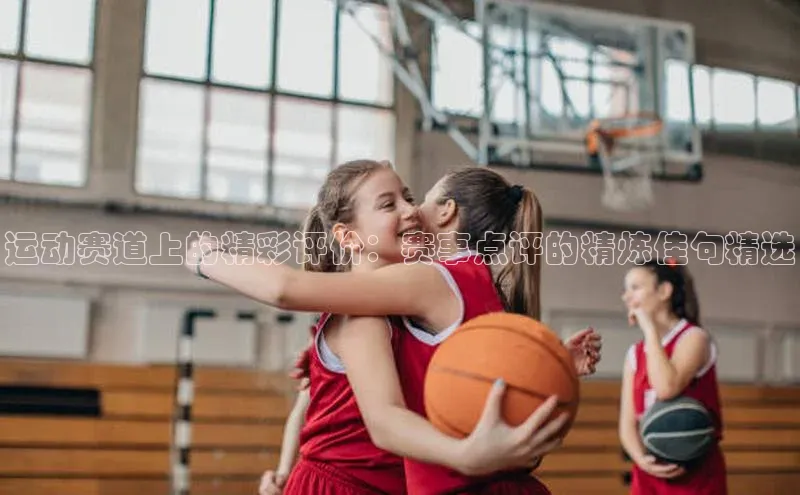 运动赛道上的精彩评价：赛事点评的精炼佳句精选