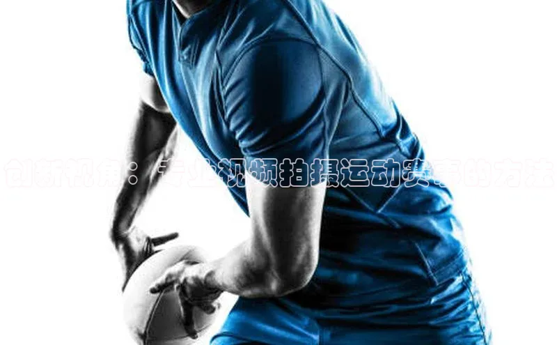 创新视角：专业视频拍摄运动赛事的方法