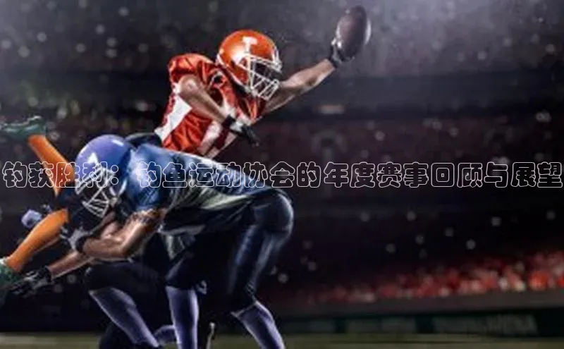 钓获胜利：钓鱼运动协会的年度赛事回顾与展望