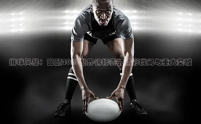 排球风暴：回顾2023世界锦标赛的精彩瞬间与重大突破