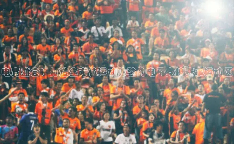 电竞盛会：打造全方位运动体验的电子竞技赛事运动区