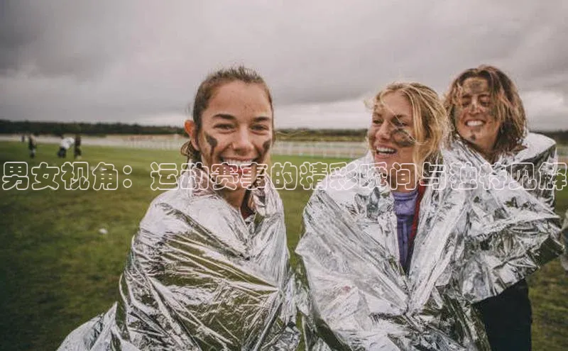 男女视角：运动赛事的精彩瞬间与独特见解
