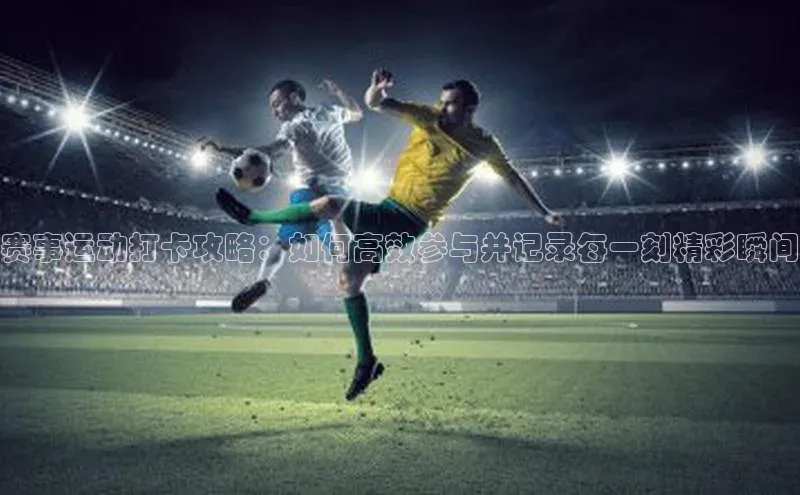 赛事运动打卡攻略：如何高效参与并记录每一刻精彩瞬间