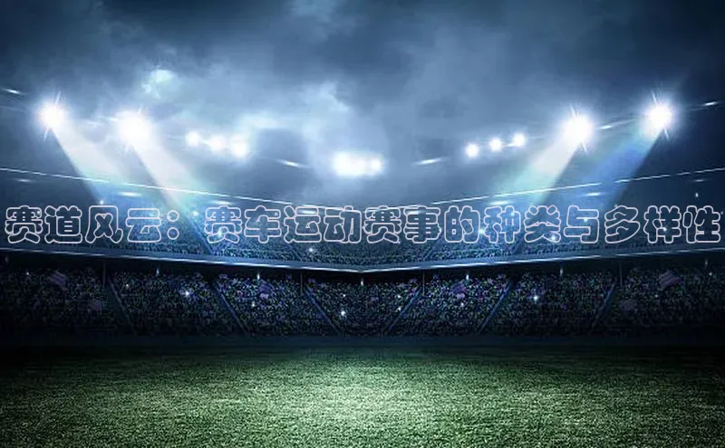 赛道风云：赛车运动赛事的种类与多样性