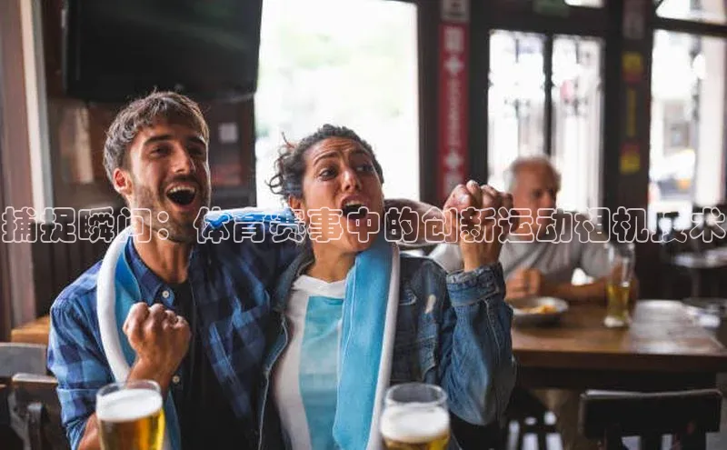 捕捉瞬间：体育赛事中的创新运动相机技术