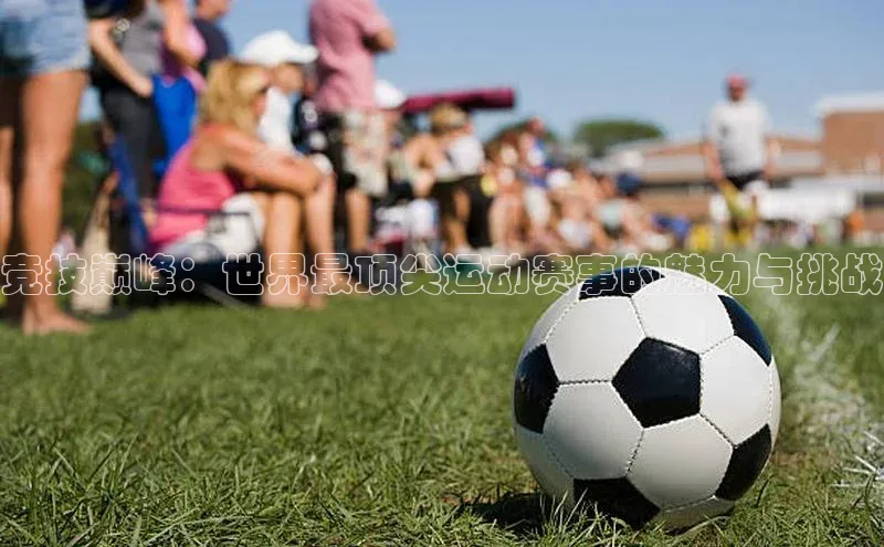 竞技巅峰：世界最顶尖运动赛事的魅力与挑战